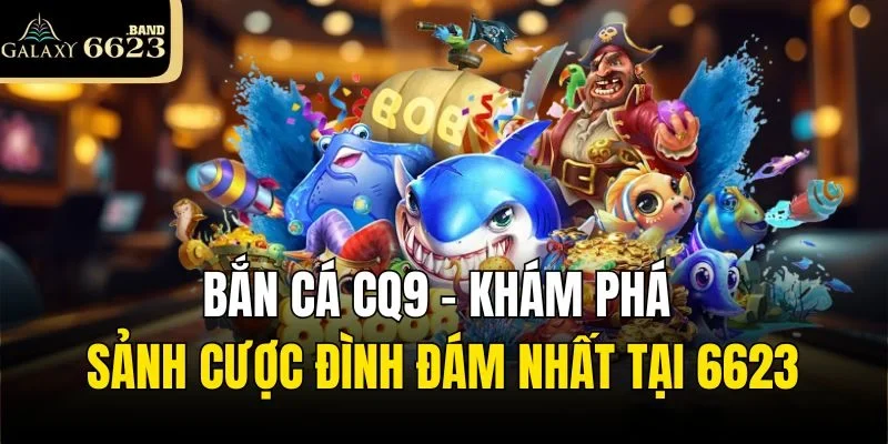 Bắn Cá Cq9 – Khám Phá Sảnh Cược Đình Đám Nhất Tại 6623