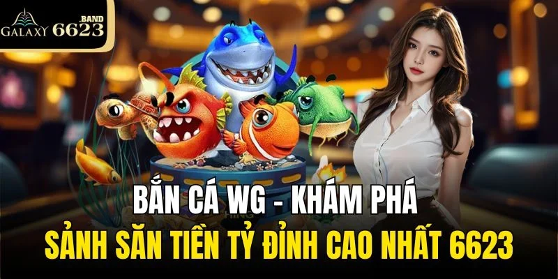 Bắn Cá Wg – Khám Phá Sảnh Săn Tiền Tỷ Đỉnh Cao Nhất 6623