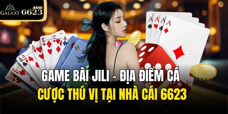 Game Bài Jili - Địa Điểm Cá Cược Thú Vị Tại Nhà Cái 6623
